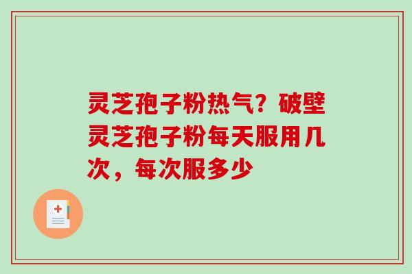 灵芝孢子粉热气?破壁灵芝孢子粉每天服用几次,每次服多少 灵芝孢子粉热气?破壁灵芝孢子粉每天服用几次,每次服多少