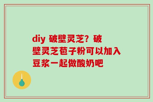 diy 破壁灵芝?破壁灵芝苞子粉可以加入豆浆一起做酸奶吧 diy 破壁灵芝?破壁灵芝苞子粉可以加入豆浆一起做酸奶吧