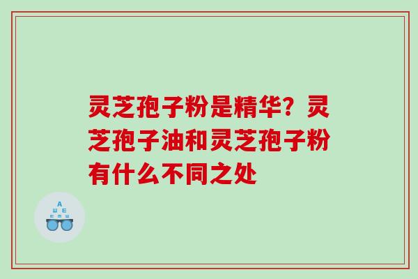 灵芝孢子粉是精华?灵芝孢子油和灵芝孢子粉有什么不同之处 灵芝孢子粉是精华?灵芝孢子油和灵芝孢子粉有什么不同之处
