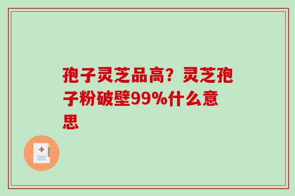 孢子灵芝品高?灵芝孢子粉破壁99%什么意思 孢子灵芝品高?灵芝孢子粉破壁99%什么意思