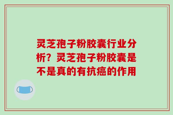 灵芝孢子粉胶囊行业分析？灵芝孢子粉胶囊是不是真的有抗的作用