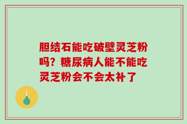胆结石能吃破壁灵芝粉吗？人能不能吃灵芝粉会不会太补了