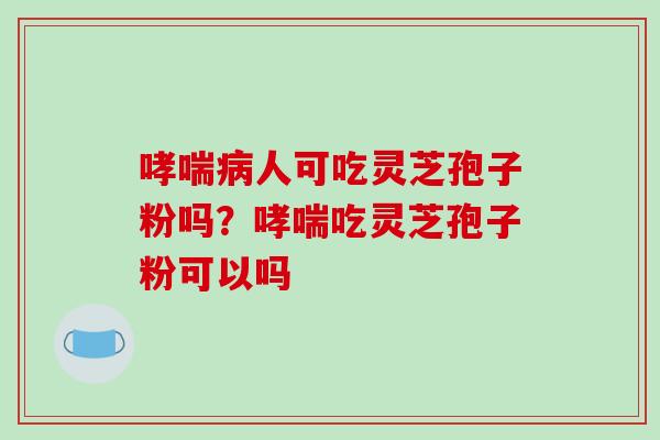 人可吃灵芝孢子粉吗?吃灵芝孢子粉可以吗 人可吃灵芝孢子粉吗?吃灵芝孢子粉可以吗