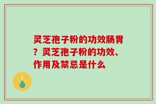 灵芝孢子粉的功效肠胃?灵芝孢子粉的功效、作用及禁忌是什么 灵芝孢子粉的功效肠胃?灵芝孢子粉的功效、作用及禁忌是什么