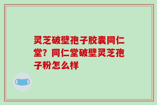 灵芝破壁孢子胶囊同仁堂?同仁堂破壁灵芝孢子粉怎么样 灵芝破壁孢子胶囊同仁堂?同仁堂破壁灵芝孢子粉怎么样