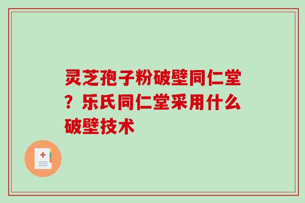 灵芝孢子粉破壁同仁堂?乐氏同仁堂采用什么破壁技术 灵芝孢子粉破壁同仁堂?乐氏同仁堂采用什么破壁技术