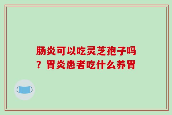 可以吃灵芝孢子吗?患者吃什么养胃 可以吃灵芝孢子吗?患者吃什么养胃