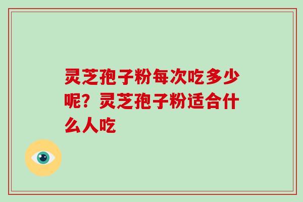 灵芝孢子粉每次吃多少呢？灵芝孢子粉适合什么人吃