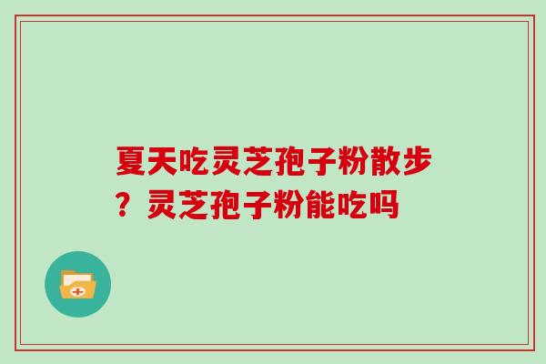夏天吃灵芝孢子粉散步?灵芝孢子粉能吃吗 夏天吃灵芝孢子粉散步?灵芝孢子粉能吃吗