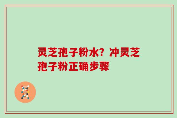 灵芝孢子粉水？冲灵芝孢子粉正确步骤