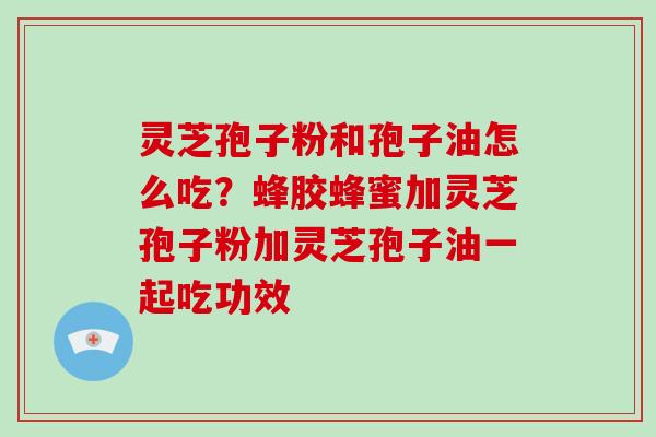 灵芝孢子粉和孢子油怎么吃?蜂胶蜂蜜加灵芝孢子粉加灵芝孢子油一起吃功效 灵芝孢子粉和孢子油怎么吃?蜂胶蜂蜜加灵芝孢子粉加灵芝孢子油一起吃功效