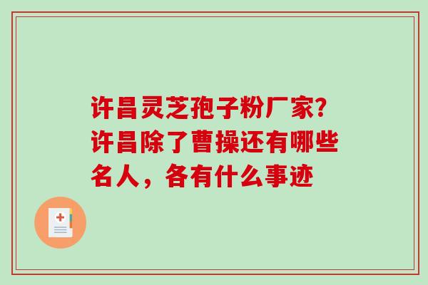 许昌灵芝孢子粉厂家?许昌除了曹操还有哪些名人,各有什么事迹 许昌灵芝孢子粉厂家?许昌除了曹操还有哪些名人,各有什么事迹