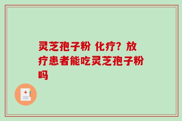 灵芝孢子粉 ？患者能吃灵芝孢子粉吗