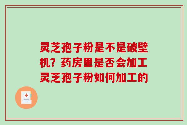 灵芝孢子粉是不是破壁机？药房里是否会加工灵芝孢子粉如何加工的