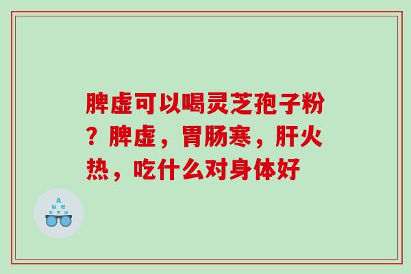 脾虚可以喝灵芝孢子粉?脾虚,寒,火热,吃什么对身体好 脾虚可以喝灵芝孢子粉?脾虚,寒,火热,吃什么对身体好