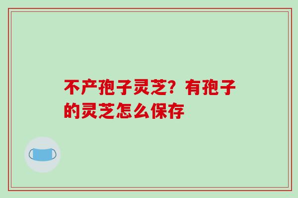 不产孢子灵芝？有孢子的灵芝怎么保存