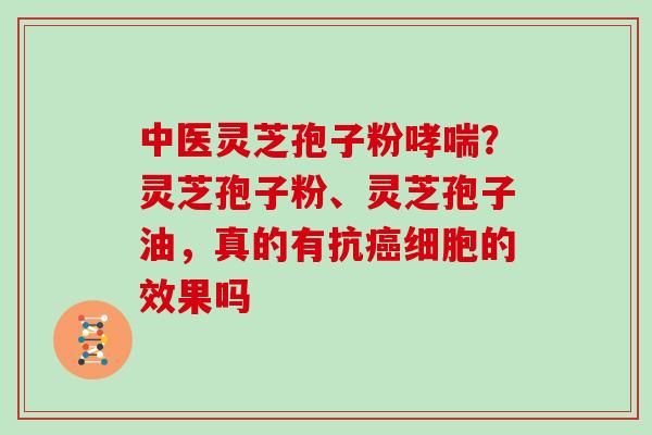 中医灵芝孢子粉?灵芝孢子粉、灵芝孢子油,真的有抗细胞的效果吗 中医灵芝孢子粉?灵芝孢子粉、灵芝孢子油,真的有抗细胞的效果吗