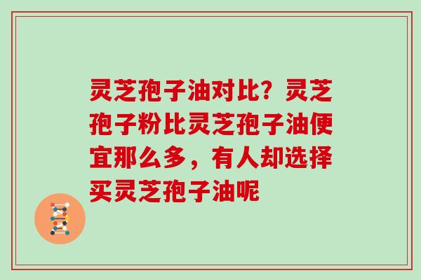 灵芝孢子油对比?灵芝孢子粉比灵芝孢子油便宜那么多,有人却选择买灵芝孢子油呢 灵芝孢子油对比?灵芝孢子粉比灵芝孢子油便宜那么多,有人却选择买灵芝孢子油呢