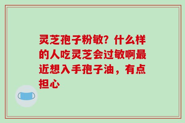 灵芝孢子粉敏？什么样的人吃灵芝会啊近想入手孢子油，有点担心