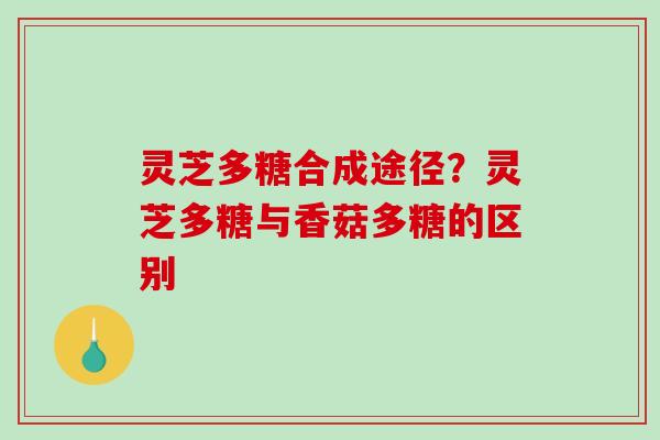 灵芝多糖合成途径?灵芝多糖与香菇多糖的区别 灵芝多糖合成途径?灵芝多糖与香菇多糖的区别