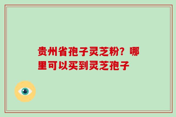贵州省孢子灵芝粉？哪里可以买到灵芝孢子