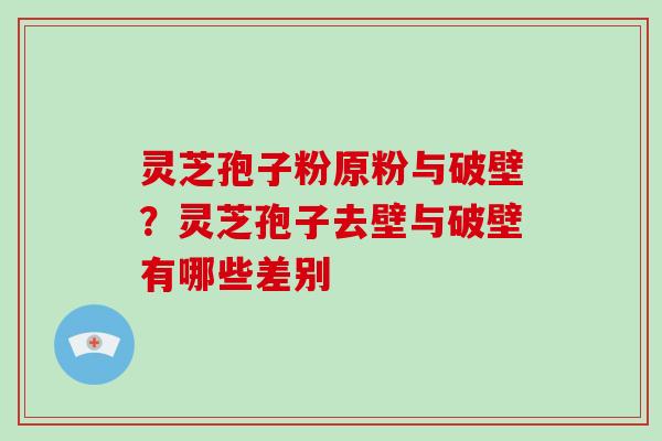 灵芝孢子粉原粉与破壁?灵芝孢子去壁与破壁有哪些差别 灵芝孢子粉原粉与破壁?灵芝孢子去壁与破壁有哪些差别