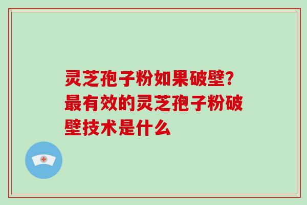 灵芝孢子粉如果破壁?有效的灵芝孢子粉破壁技术是什么 灵芝孢子粉如果破壁?有效的灵芝孢子粉破壁技术是什么