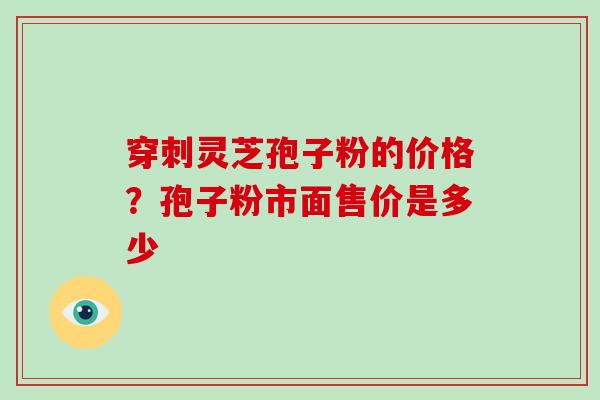 穿刺灵芝孢子粉的价格？孢子粉市面售价是多少