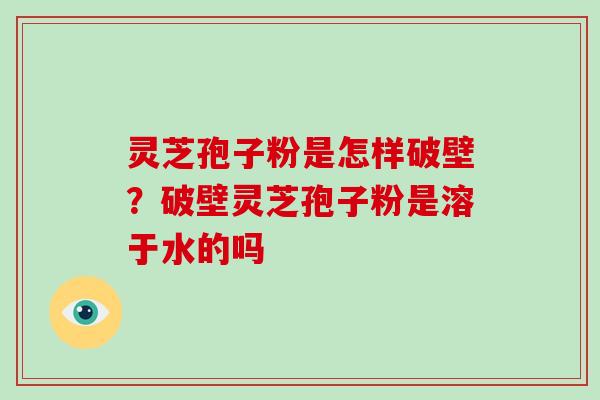 灵芝孢子粉是怎样破壁?破壁灵芝孢子粉是溶于水的吗 灵芝孢子粉是怎样破壁?破壁灵芝孢子粉是溶于水的吗