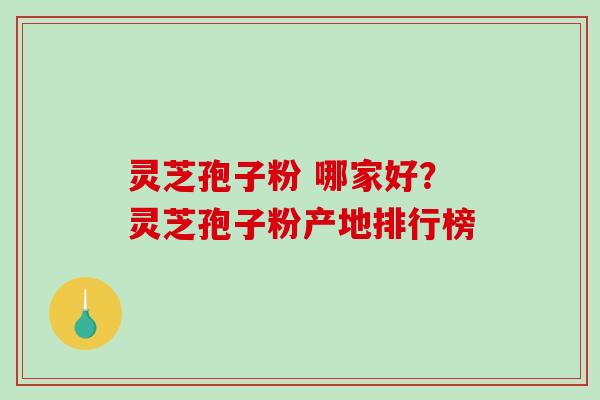灵芝孢子粉 哪家好?灵芝孢子粉产地排行榜 灵芝孢子粉 哪家好?灵芝孢子粉产地排行榜