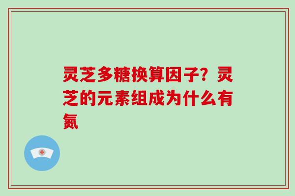 灵芝多糖换算因子?灵芝的元素组成为什么有氮 灵芝多糖换算因子?灵芝的元素组成为什么有氮