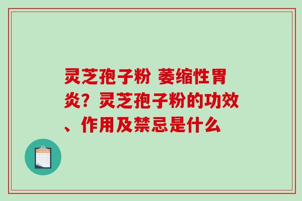 灵芝孢子粉 萎缩性？灵芝孢子粉的功效、作用及禁忌是什么