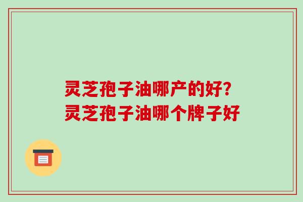 灵芝孢子油哪产的好？灵芝孢子油哪个牌子好