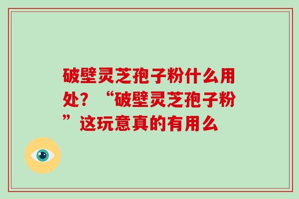 破壁灵芝孢子粉什么用处？“破壁灵芝孢子粉”这玩意真的有用么