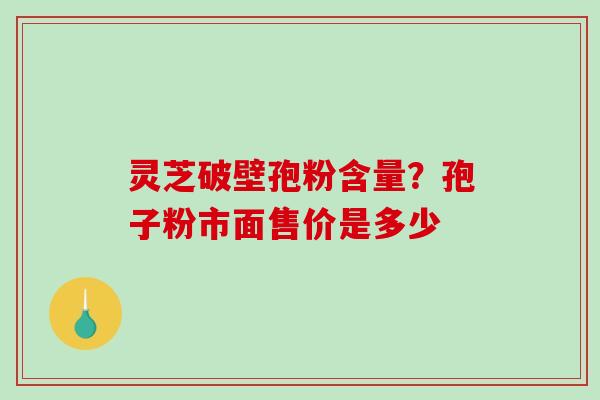 灵芝破壁孢粉含量?孢子粉市面售价是多少 灵芝破壁孢粉含量?孢子粉市面售价是多少