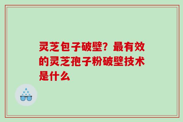 灵芝包子破壁?有效的灵芝孢子粉破壁技术是什么 灵芝包子破壁?有效的灵芝孢子粉破壁技术是什么