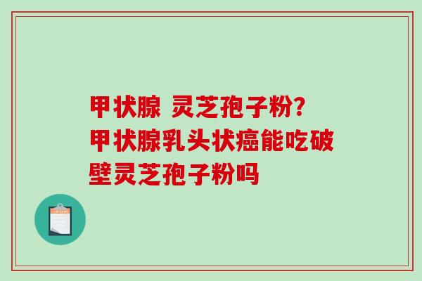  灵芝孢子粉？乳头状能吃破壁灵芝孢子粉吗