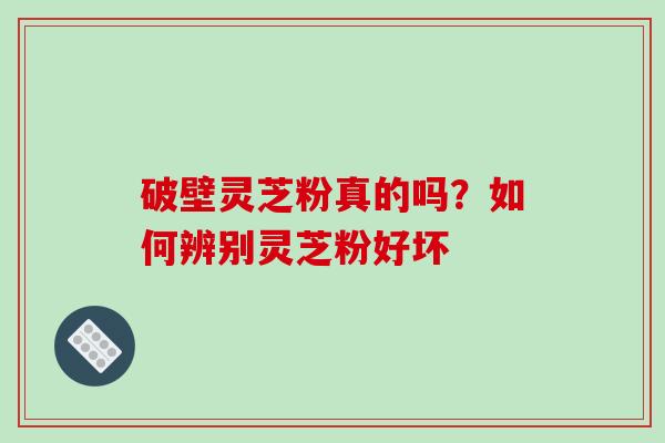 破壁灵芝粉真的吗?如何辨别灵芝粉好坏 破壁灵芝粉真的吗?如何辨别灵芝粉好坏