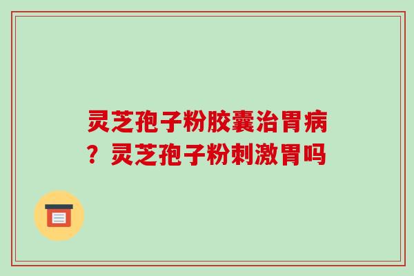 灵芝孢子粉胶囊胃?灵芝孢子粉刺激胃吗 灵芝孢子粉胶囊胃?灵芝孢子粉刺激胃吗