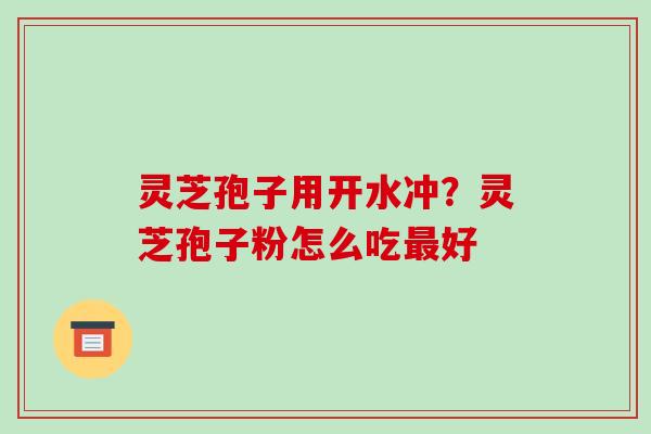 灵芝孢子用开水冲?灵芝孢子粉怎么吃好 灵芝孢子用开水冲?灵芝孢子粉怎么吃好