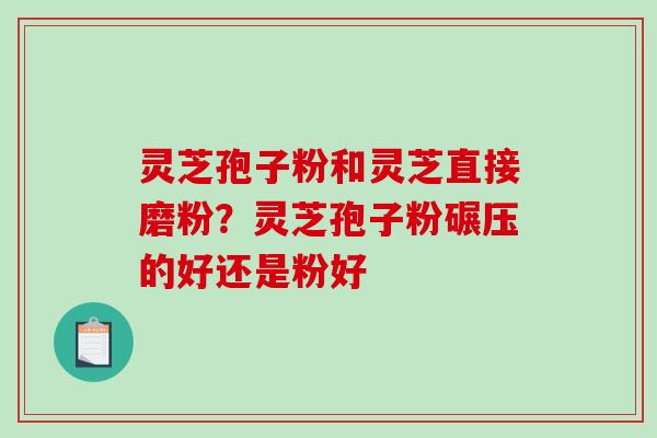 灵芝孢子粉和灵芝直接磨粉？灵芝孢子粉碾压的好还是粉好