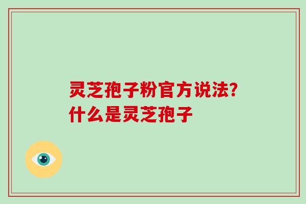 灵芝孢子粉官方说法?什么是灵芝孢子 灵芝孢子粉官方说法?什么是灵芝孢子