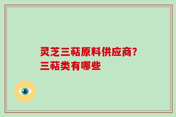 灵芝三萜原料供应商?三萜类有哪些 灵芝三萜原料供应商?三萜类有哪些