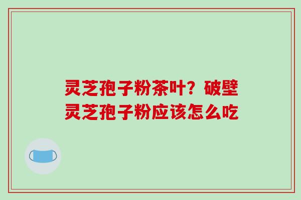 灵芝孢子粉茶叶？破壁灵芝孢子粉应该怎么吃