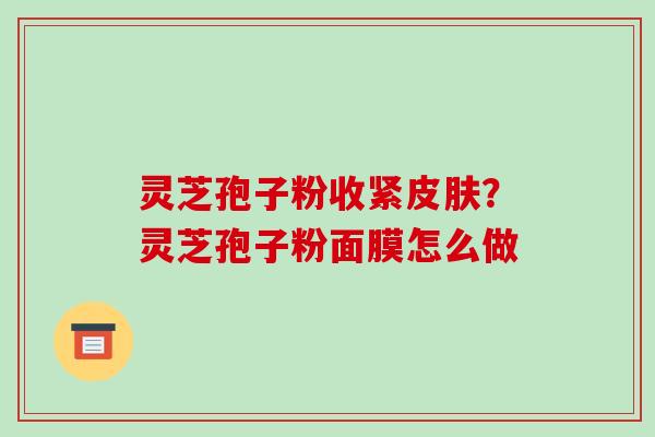 灵芝孢子粉收紧皮肤？灵芝孢子粉面膜怎么做