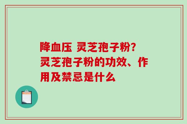 降 灵芝孢子粉？灵芝孢子粉的功效、作用及禁忌是什么
