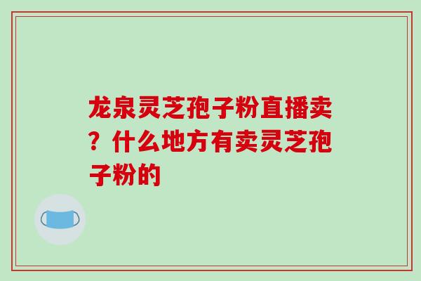 龙泉灵芝孢子粉直播卖?什么地方有卖灵芝孢子粉的 龙泉灵芝孢子粉直播卖?什么地方有卖灵芝孢子粉的