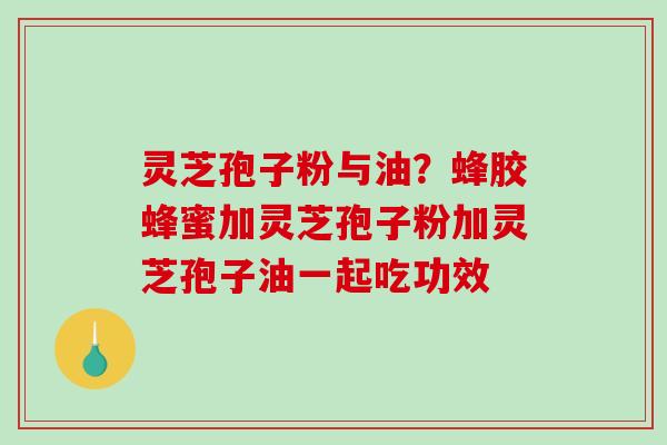 灵芝孢子粉与油？蜂胶蜂蜜加灵芝孢子粉加灵芝孢子油一起吃功效