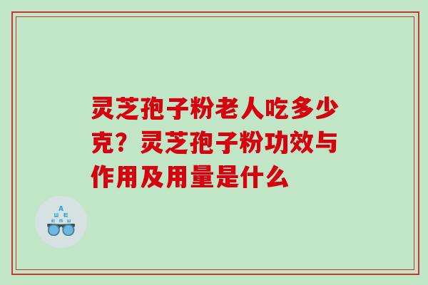 灵芝孢子粉老人吃多少克？灵芝孢子粉功效与作用及用量是什么