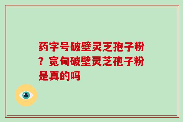 药字号破壁灵芝孢子粉？宽甸破壁灵芝孢子粉是真的吗